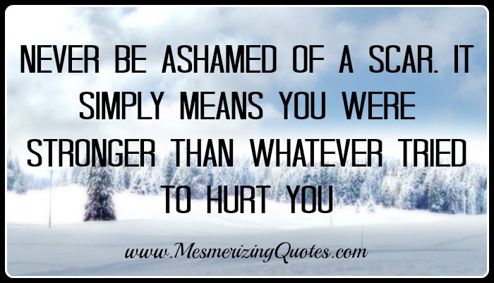 Never be ashamed of a scar - Mesmerizing Quotes