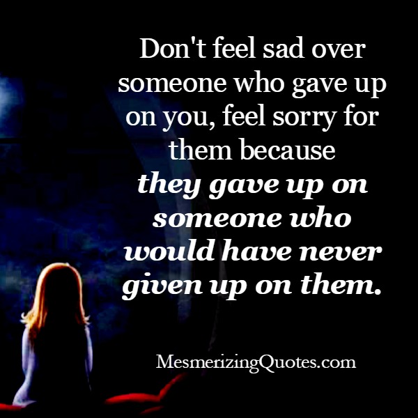 Don't feel sad over someone who gave up on you - Mesmerizing Quotes