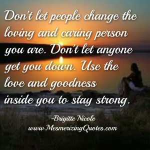 Don't let people change the loving & caring person you are ...