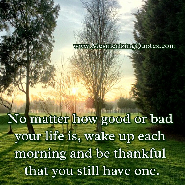 No matter how good or bad your life is - Mesmerizing Quotes