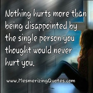 Nothing hurts more than being disappointed by the single person ...