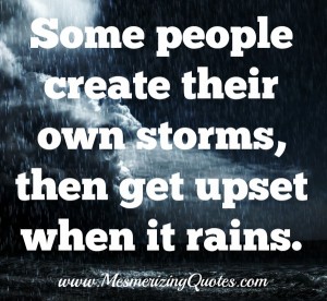 Some people create their own storms, then get upset when it rains ...