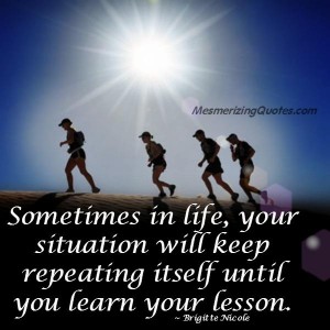 Sometimes in life, your situation will keep repeating itself ...