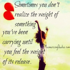 Sometimes, you don't realize the weight of something you've been ...