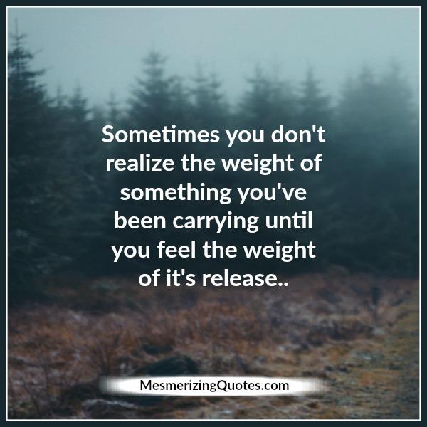 Sometimes you don't realize the weight of something you have been ...