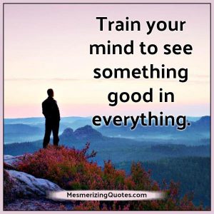 Train your mind to see something good in everything - Mesmerizing Quotes