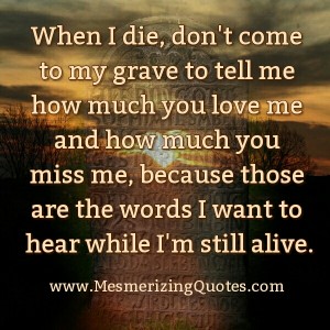 When I die, don't come to my grave to tell me - Mesmerizing Quotes