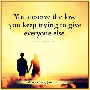 You deserve the love you keep trying to give everyone else ...